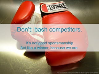Don’t: bash competitors.

    It’s not good sportsmanship.
 Act like a winner, because we are.




                      http://www.flickr.com/photos/44124382101@N01/369536486/
 