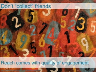 Don’t “collect” friends




Reach comes with quality of engagement
  24
h"p://www.ﬂickr.com/photos/99734370@N00/226843996/	
  
 