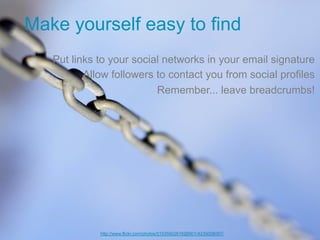 Make yourself easy to find
   Put links to your social networks in your email signature
          Allow followers to contact you from social profiles
                          Remember... leave breadcrumbs!




             http://www.flickr.com/photos/51035602616@N01/4235008097/
 