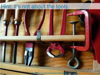 Hint: it’s not about the tools




             http://www.flickr.com/photos/8192537@N04/6094394829/
 