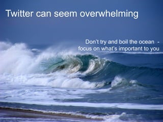 Twitter can seem overwhelming

                  Don’t try and boil the ocean -
               focus on what’s important to you
 