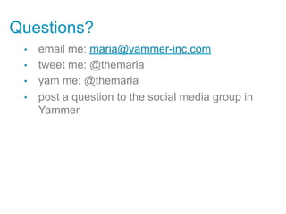 Questions?
 •    email me: maria@yammer-inc.com
 •    tweet me: @themaria
 •    yam me: @themaria
 •    post a question to the social media group in
      Yammer
 