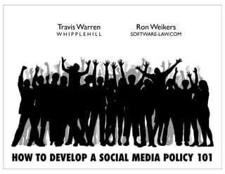 Travis Warren    Ron Weikers
        WHIPPLEHILL      SOFTWARE-LAW.COM




HOW TO DEVELOP A SOCIAL MEDIA POLICY 101
 