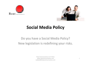 Social Media Policy

 Do you have a Social Media Policy?
New legislation is redefining your risks.


              Ruby Communications LLC © 2011
                www.rubycommunications.com      1
             scaldwell@rubycommunications.com
 