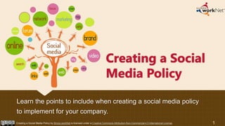 Creating a Social
Media Policy
Learn the points to include when creating a social media policy
to implement for your company.
1Creating a Social Media Policy by Illinois workNet is licensed under a Creative Commons Attribution-Non-Commercial 4.0 International License.
 