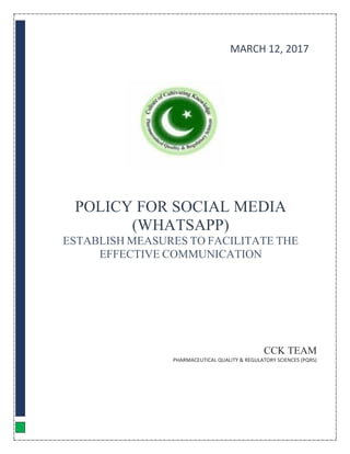 POLICY FOR SOCIAL MEDIA
(WHATSAPP)
ESTABLISH MEASURES TO FACILITATE THE
EFFECTIVE COMMUNICATION
CCK TEAM
PHARMACEUTICAL QUALITY & REGULATORY SCIENCES (PQRS)
MARCH 12, 2017
 