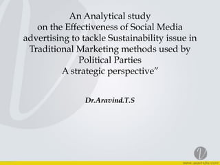 !
An Analytical study  
on the Effectiveness of Social Media
advertising to tackle Sustainability issue in
Traditional Marketing methods used by
Political Parties  
A strategic perspective”  
Dr.Aravind.T.S
 