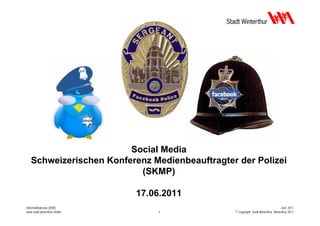 Social Media
   Schweizerischen Konferenz Medienbeauftragter der Polizei
                          (SKMP)

                              17.06.2011
Informatikdienste (IDW)                                                            Juni 2011
www.stadt.winterthur.ch/idw       1            © Copyright, Stadt Winterthur, Winterthur 2011
 