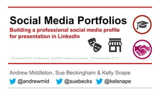 Social Media Portfolios
Building a professional social media profile
for presentation in LinkedIn
Andrew Middleton, Sue Beckingham & Kelly Snape
@andrewmid
#SocMedHE15 Conference, Sheffield Hallam University, 18th December 2015
@suebecks @kelsnape
 