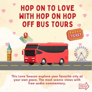 HOP ON TO LOVE
WITH HOP ON HOP
OFF BUS TOURS
This Love Season explore your favorite city at
your own pace, The most scenic views with
free audio commentary.
 