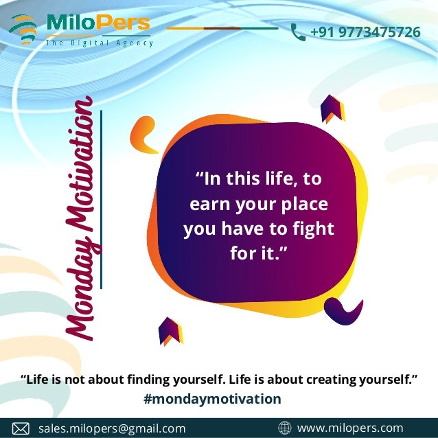 www.milopers.com
sales.milopers@gmail.com
#mondaymotivation
+91 9773475726
“In this life, to
earn your place
you have to fight
for it.”
Monday
Motivation
“Life is not about finding yourself. Life is about creating yourself.”
 