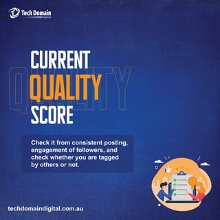 techdomaindigital.com.au
Score
Quality
Current
Check it from consistent posting,
engagement of followers, and
check whether you are tagged
by others or not.
 