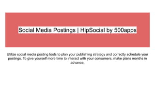 Social Media Postings | HipSocial by 500apps
Utilize social media posting tools to plan your publishing strategy and correctly schedule your
postings. To give yourself more time to interact with your consumers, make plans months in
advance.
 