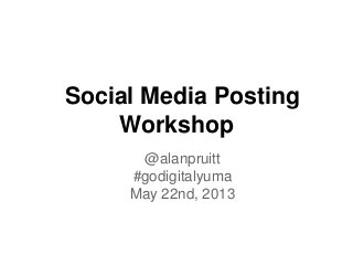 Social Media Posting
Workshop
@alanpruitt
#godigitalyuma
May 22nd, 2013
 