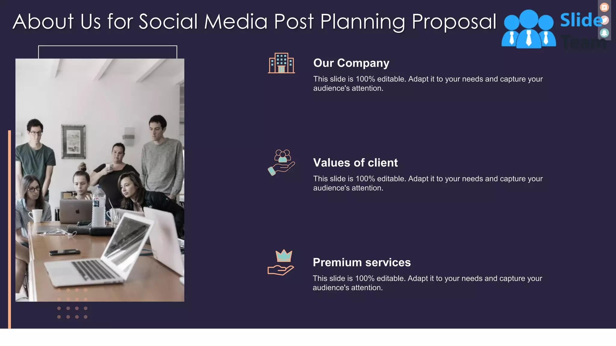 About Us for Social Media Post Planning Proposal
32
Our Company
This slide is 100% editable. Adapt it to your needs and capture your
audience's attention.
Values of client
This slide is 100% editable. Adapt it to your needs and capture your
audience's attention.
Premium services
This slide is 100% editable. Adapt it to your needs and capture your
audience's attention.
 