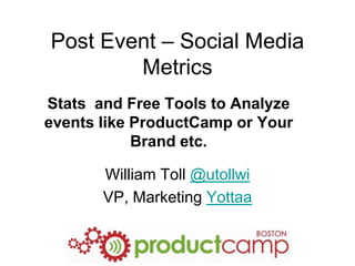 Post Event – Social Media Metrics Stats  and Free Tools to Analyze events like ProductCamp or Your Brand etc. William Toll @utollwi VP, Marketing Yottaa 
