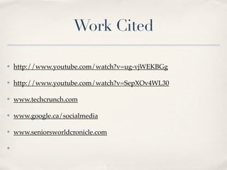 Work Cited

✤   http://www.youtube.com/watch?v=ug-vjWEKBGg

✤   http://www.youtube.com/watch?v=SepXOv4WL30

✤   www.techcrunch.com

✤   www.google.ca/socialmedia

✤   www.seniorsworldcronicle.com

✤
 