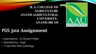 B. A. COLLEGE OF
AGRICULTURE
ANAND AGRICULTURAL
UNIVERSITY,
ANAND-388 110
PGS 502 Assignment
• Submitted to – Dr Dinesh H Patel
• Submitted by – Sejal
• 1st Sem Msc Plant pathology
 