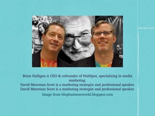 Brian Halligan is CEO & cofounder of HubSpot, specializing in media marketing. David Meerman Scott is a marketing strategist and professional speaker. David Meerman Scott is a marketing strategist and professional speaker. Image from blogbusinessworld.blogspot.com 