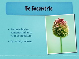 Be Eccentric  Remove boring content similar to your competitors  Do what you love.  