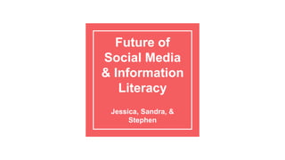 Future of
Social Media
& Information
Literacy
Jessica, Sandra, &
Stephen
 