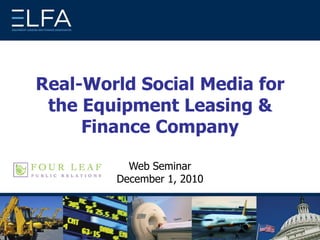 Real-World Social Media for the Equipment Leasing & Finance Company Web Seminar December 1, 2010 
