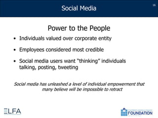 Power to the PeopleIndividuals valued over corporate entityEmployees considered most credibleSocial media users want “thinking” individuals talking, posting, tweetingSocial media has unleashed a level of individual empowerment that many believe will be impossible to retract16