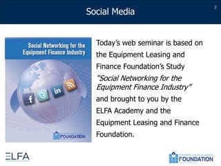 2Today’s web seminar is based onthe Equipment Leasing andFinance Foundation’s Study “Social Networking for the Equipment Finance Industry”and brought to you by the ELFA Academy and the Equipment Leasing and Finance Foundation.