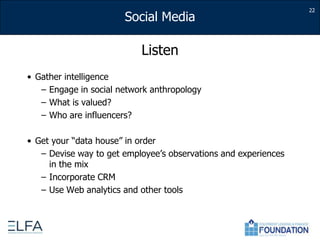ListenGather intelligenceEngage in social network anthropologyWhat is valued?Who are influencers?Get your “data house” in orderDevise way to get employee’s observations and experiences in the mixIncorporate CRMUse Web analytics and other tools 22