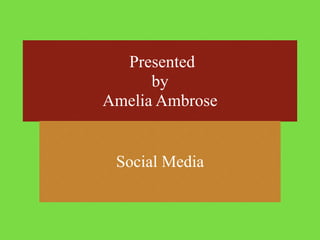 Presented 
by 
Amelia Ambrose 
Social Media 
 