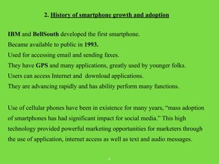 2. History of smartphone growth and adoption 
! 
IBM and BellSouth developed the first smartphone. 
Became available to pu...