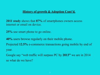 History of growth & Adoption Cont’d. 
! 
2011 study shows that 87% of smartphones owners access 
internet or email on devi...