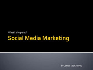 Social Media Marketing What’s the point? Teri Conrad | TLCHOME 