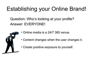 Establishing your Online Brand!
Question: Who’s looking at your profile?
Answer: EVERYONE!
• Online media is a 24/7 365 venue.
• Content changes when the user changes it.
• Create positive exposure to yourself.
 