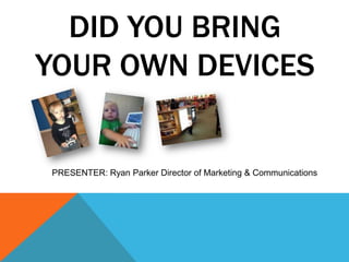 DID YOU BRING
YOUR OWN DEVICES


PRESENTER: Ryan Parker Director of Marketing & Communications
 
