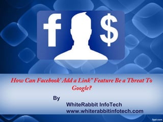 How Can Facebook’ Add a Link” Feature Be a Threat To
Google?
By
WhiteRabbit InfoTech
www.whiterabbitinfotech.com
 