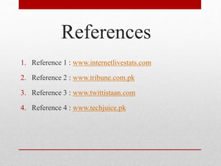 References
1. Reference 1 : www.internetlivestats.com
2. Reference 2 : www.tribune.com.pk
3. Reference 3 : www.twittistaan.com
4. Reference 4 : www.techjuice.pk
 