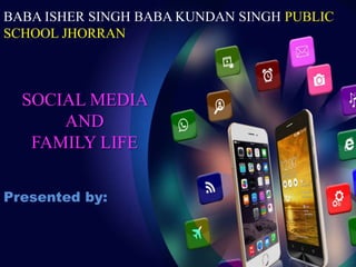SOCIAL MEDIA
AND
FAMILY LIFE
Presented by:
BABA ISHER SINGH BABA KUNDAN SINGH PUBLIC
SCHOOL JHORRAN
 
