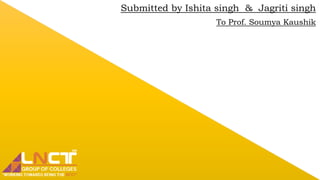 Submitted by Ishita singh & Jagriti singh
To Prof. Soumya Kaushik
 