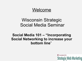 Welcome Wisconsin Strategic  Social Media Seminar Social Media 101 – “Incorporating Social Networking to increase your bottom line ”  