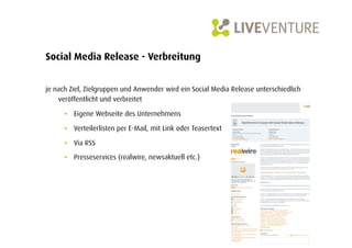 Social Media Release - Verbreitung


je nach Ziel, Zielgruppen und Anwender wird ein Social Media Release unterschiedlich
    veröffentlicht und verbreitet

      •  Eigene Webseite des Unternehmens

      •  Verteilerlisten per E-Mail, mit Link oder Teasertext

      •  Via RSS
      •  Presseservices (realwire, newsaktuell etc.)
 