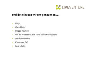 Und das schauen wir uns genauer an....


•    Blogs

•    Micro-Blogs

•    Blogger Relations

•    Von der Pressearbeit zum Social Media Management

•    Soziale Netzwerke
•    iPhone und Du?

•    Erste Schritte
 