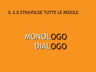 IL 2.0 STRAVOLGE TUTTE LE REGOLE




       MONOLOGO
         DIALOGO
 