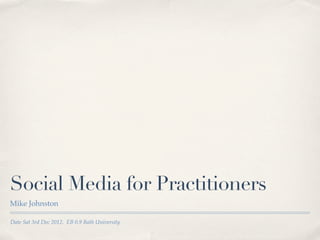 Social Media for Practitioners
Mike Johnston

Date Sat 3rd Dec 2012. EB 0.9 Bath University
 