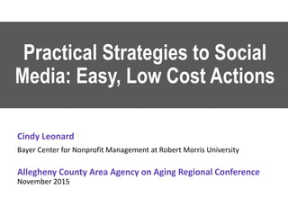 Practical Strategies to Social
Media: Easy, Low Cost Actions
Cindy Leonard
Bayer Center for Nonprofit Management at Robert Morris University
Allegheny County Area Agency on Aging Regional Conference
November 2015
 
