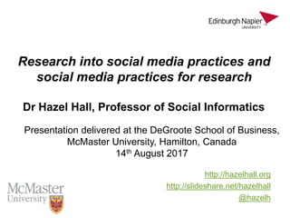 Research into social media practices and
social media practices for research
http://hazelhall.org
http://slideshare.net/hazelhall
@hazelh
Presentation delivered at the DeGroote School of Business,
McMaster University, Hamilton, Canada
14th August 2017
Dr Hazel Hall, Professor of Social Informatics
 