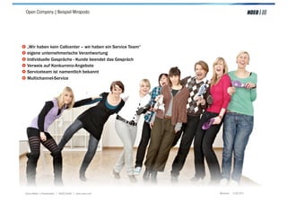 Open Company | Beispiel Mirapodo




! „Wir haben kein Callcenter – wir haben ein Service Team“
! eigene unternehmerische Verantwortung
! Individuelle Gespräche - Kunde beendet das Gespräch
! Verweis auf Konkurrenz-Angebote
! Serviceteam ist namentlich bekannt
! Multichannel-Service




 Social Media > Praxiswissen | NOEO GmbH | www.noeo.com      München, 13.05.2011
 