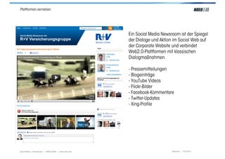 Plattformen vernetzen




                                                         Ein Social Media Newsroom ist der Spiegel
                                                         der Dialoge und Aktion im Social Web auf
                                                         der Corporate Website und verbindet
                                                         Web2.0-Plattformen mit klassischen
                                                         Dialogmaßnahmen.

                                                         - Pressemitteilungen
                                                         - Blogeinträge
                                                         - YouTube Videos
                                                         - Flickr-Bilder
                                                         - Facebook-Kommentare
                                                         - Twitter-Updates
                                                         - Xing-Profile




Social Media > Praxiswissen | NOEO GmbH | www.noeo.com                         München, 13.05.2011
 