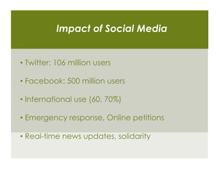 Impact of Social Media


•  Twitter: 106 million users

•  Facebook: 500 million users

•  International use (60, 70%)

•  Emergency response, Online petitions

•  Real-time news updates, solidarity
 