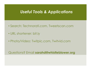 Useful Tools & Applications


•  Search: Technorati.com, Tweetscan.com

•  URL shortener: bit.ly

•  Photo/Video: Twitpic.com, Twitvid.com


Questions? Email sarahd@whistleblower.org
 